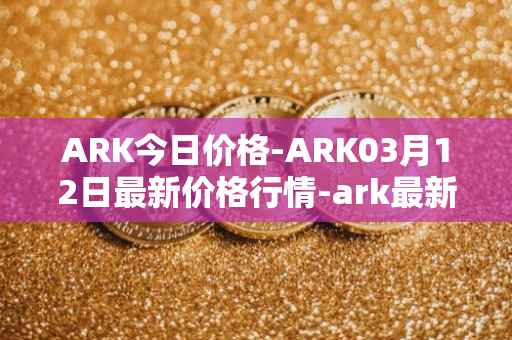 ARK今日价格-ARK03月12日最新价格行情-ark最新走势消息