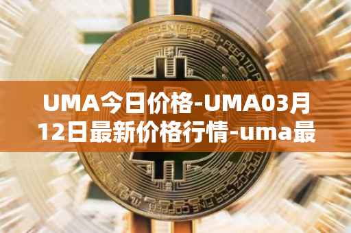 UMA今日价格-UMA03月12日最新价格行情-uma最新走势消息