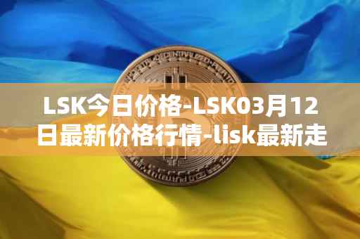 LSK今日价格-LSK03月12日最新价格行情-lisk最新走势消息