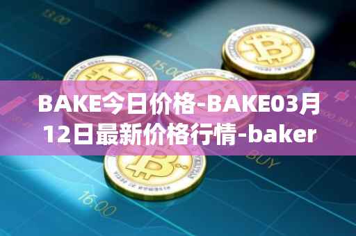 BAKE今日价格-BAKE03月12日最新价格行情-bakerytoken最新走势消息
