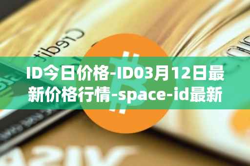 ID今日价格-ID03月12日最新价格行情-space-id最新走势消息