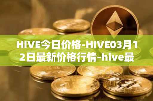 HIVE今日价格-HIVE03月12日最新价格行情-hive最新走势消息