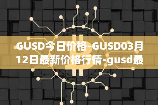 GUSD今日价格-GUSD03月12日最新价格行情-gusd最新走势消息