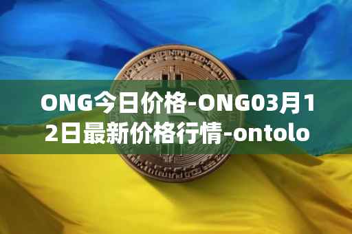 ONG今日价格-ONG03月12日最新价格行情-ontology-gas最新走势消息