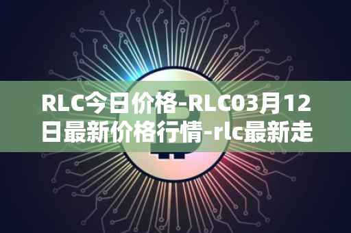 RLC今日价格-RLC03月12日最新价格行情-rlc最新走势消息