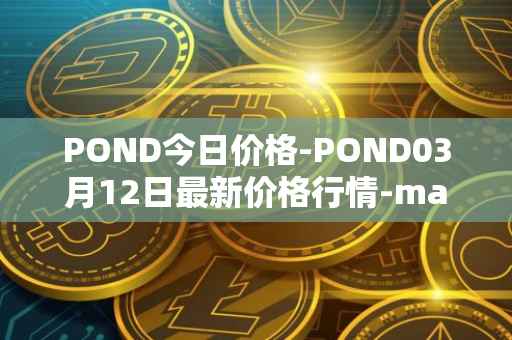 POND今日价格-POND03月12日最新价格行情-marlin最新走势消息