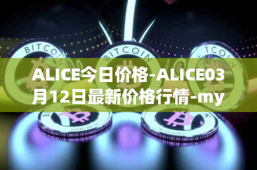 ALICE今日价格-ALICE03月12日最新价格行情-my-neighbor-alice最新走势消息