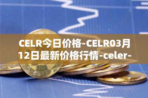 CELR今日价格-CELR03月12日最新价格行情-celer-network最新走势消息