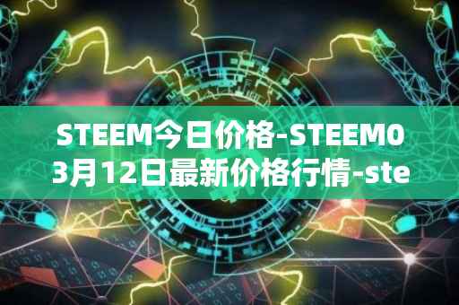 STEEM今日价格-STEEM03月12日最新价格行情-steem最新走势消息