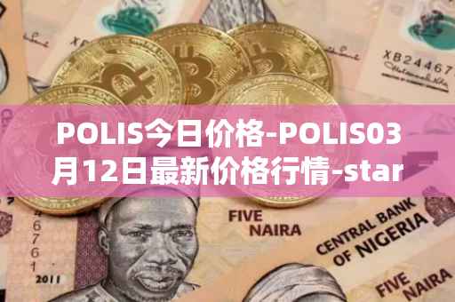 POLIS今日价格-POLIS03月12日最新价格行情-star-atlas-dao最新走势消息