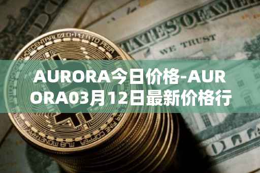 AURORA今日价格-AURORA03月12日最新价格行情-aurora-near最新走势消息