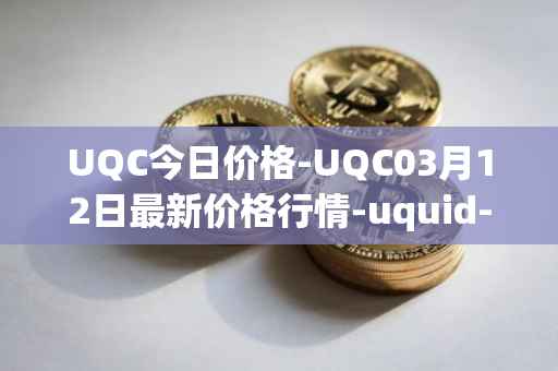 UQC今日价格-UQC03月12日最新价格行情-uquid-coin最新走势消息