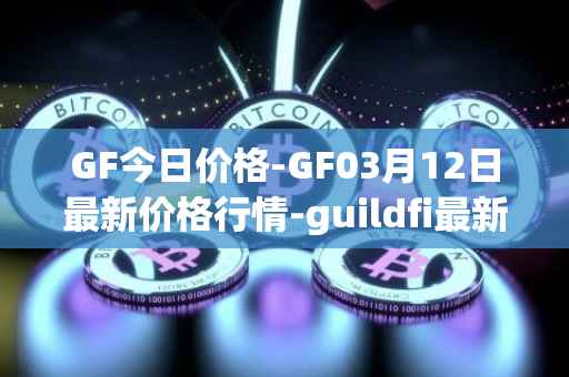 GF今日价格-GF03月12日最新价格行情-guildfi最新走势消息