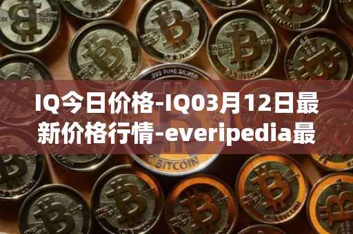 IQ今日价格-IQ03月12日最新价格行情-everipedia最新走势消息