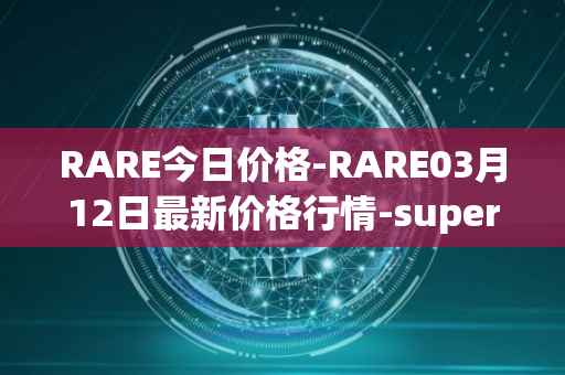 RARE今日价格-RARE03月12日最新价格行情-superrare最新走势消息