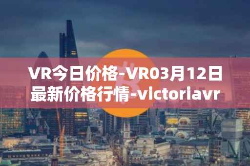 VR今日价格-VR03月12日最新价格行情-victoriavrtokens最新走势消息