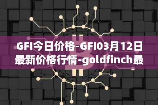 GFI今日价格-GFI03月12日最新价格行情-goldfinch最新走势消息