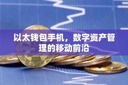 以太钱包手机，数字资产管理的移动前沿