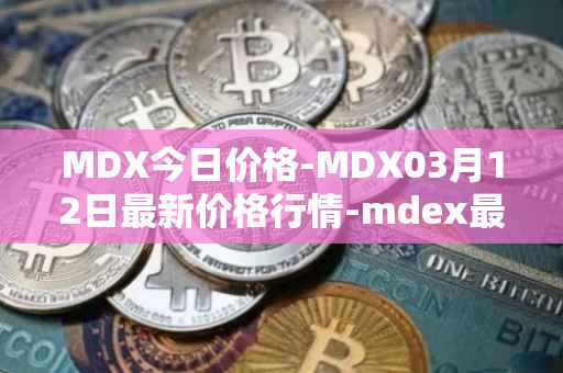 MDX今日价格-MDX03月12日最新价格行情-mdex最新走势消息