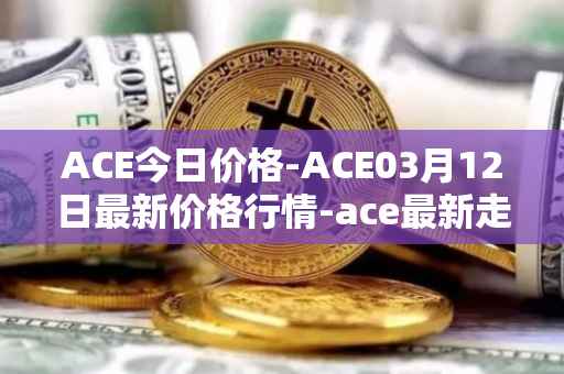 ACE今日价格-ACE03月12日最新价格行情-ace最新走势消息