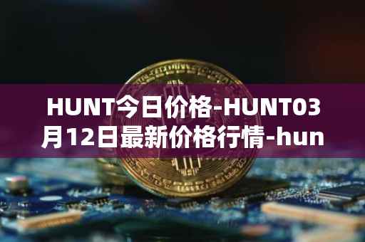 HUNT今日价格-HUNT03月12日最新价格行情-hunt-token最新走势消息