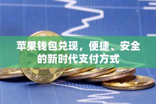 苹果钱包兑现，便捷、安全的新时代支付方式