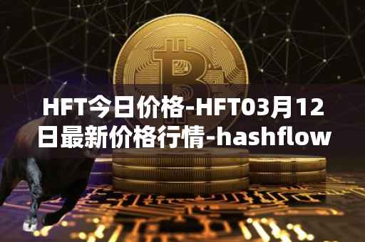 HFT今日价格-HFT03月12日最新价格行情-hashflow最新走势消息