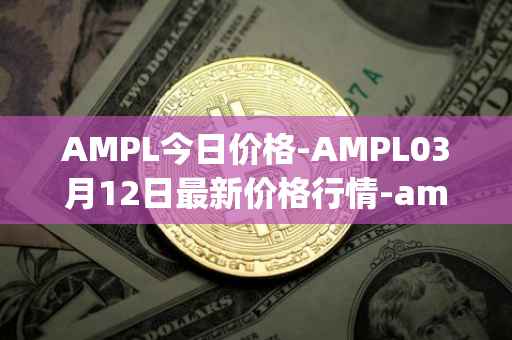 AMPL今日价格-AMPL03月12日最新价格行情-ampleforth最新走势消息