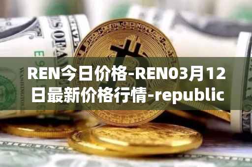 REN今日价格-REN03月12日最新价格行情-republic-protocol最新走势消息