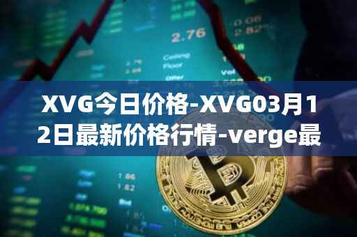XVG今日价格-XVG03月12日最新价格行情-verge最新走势消息