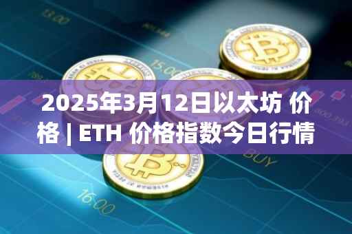 2025年3月12日以太坊 价格 | ETH 价格指数今日行情分享