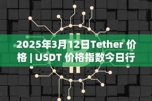 2025年3月12日Tether 价格 | USDT 价格指数今日行情分享