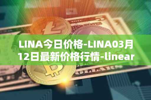 LINA今日价格-LINA03月12日最新价格行情-linear最新走势消息