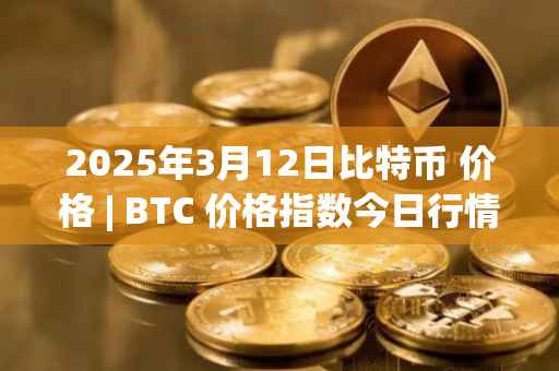 2025年3月12日比特币 价格 | BTC 价格指数今日行情分享