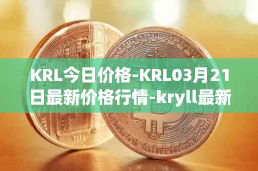 KRL今日价格-KRL03月21日最新价格行情-kryll最新走势消息