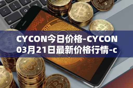 CYCON今日价格-CYCON03月21日最新价格行情-conun最新走势消息