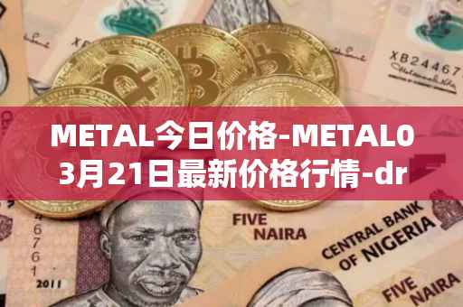 METAL今日价格-METAL03月21日最新价格行情-drunkrobots最新走势消息
