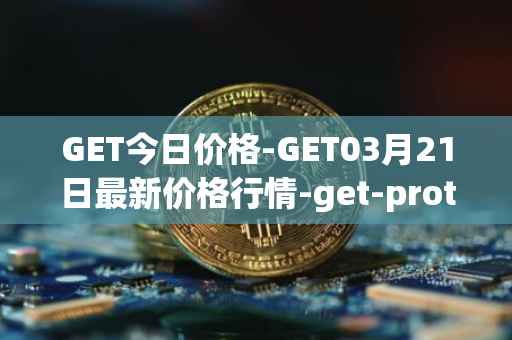 GET今日价格-GET03月21日最新价格行情-get-protocol最新走势消息