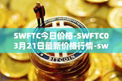 SWFTC今日价格-SWFTC03月21日最新价格行情-swftcoin最新走势消息