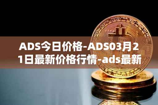 ADS今日价格-ADS03月21日最新价格行情-ads最新走势消息