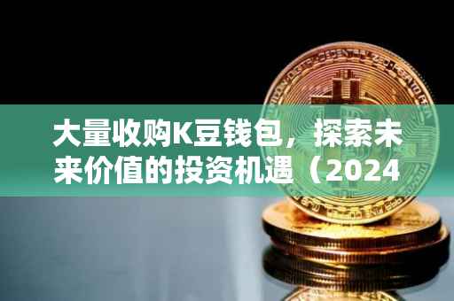 大量收购K豆钱包，探索未来价值的投资机遇（2024年）