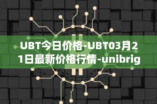 UBT今日价格-UBT03月21日最新价格行情-unibright最新走势消息