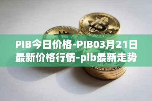 PIB今日价格-PIB03月21日最新价格行情-pib最新走势消息