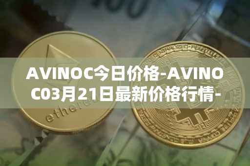 AVINOC今日价格-AVINOC03月21日最新价格行情-avinoc最新走势消息