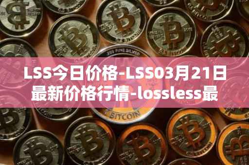 LSS今日价格-LSS03月21日最新价格行情-lossless最新走势消息