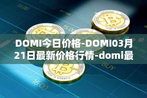 DOMI今日价格-DOMI03月21日最新价格行情-domi最新走势消息