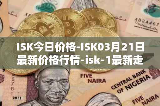 ISK今日价格-ISK03月21日最新价格行情-isk-1最新走势消息