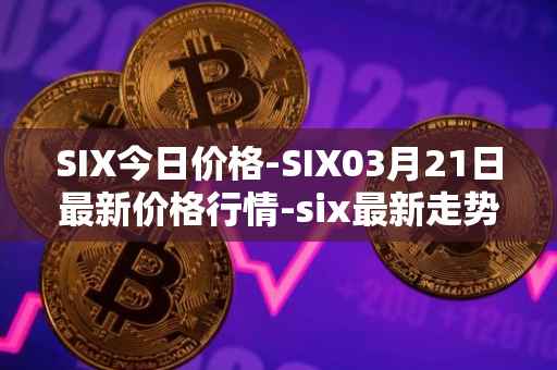 SIX今日价格-SIX03月21日最新价格行情-six最新走势消息