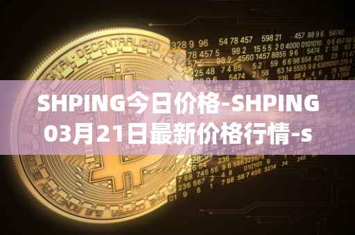 SHPING今日价格-SHPING03月21日最新价格行情-shping最新走势消息