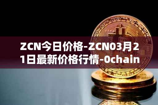ZCN今日价格-ZCN03月21日最新价格行情-0chain最新走势消息